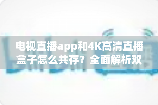 电视直播app和4K高清直播盒子怎么共存?全面解析双设备共赢的家庭观影方案 电视直播app和4K高清直播盒子怎么共存?全面解析双设备共赢的家庭观影方案