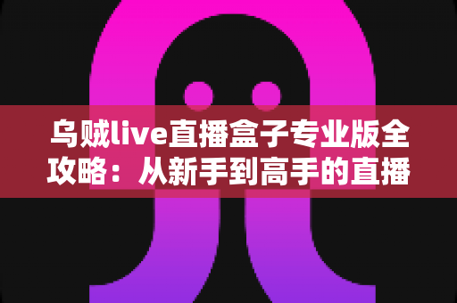 乌贼live直播盒子专业版全攻略:从新手到高手的直播观看终极指南 乌贼live直播盒子专业版全攻略:从新手到高手的直播观看终极指南