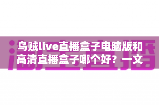 乌贼live直播盒子电脑版和高清直播盒子哪个好?一文读懂两大直播工具的差异与选择技巧 乌贼live直播盒子电脑版和高清直播盒子哪个好?一文读懂两大直播工具的差异与选择技巧