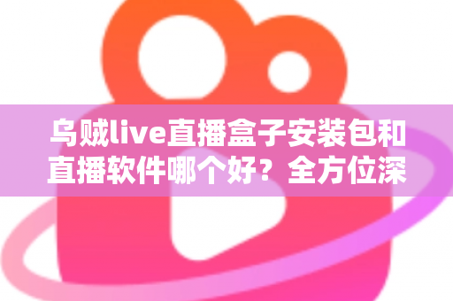 乌贼live直播盒子安装包和直播软件哪个好？全方位深度对比帮你找到最佳直播观看方案