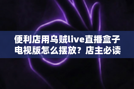便利店用乌贼live直播盒子电视版怎么摆放?店主必读的高效摆放与引流全指南 便利店用乌贼live直播盒子电视版怎么摆放?店主必读的高效摆放与引流全指南