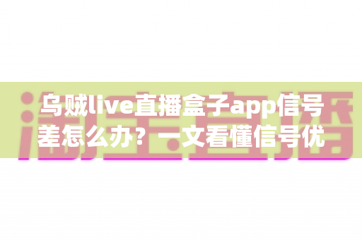 乌贼live直播盒子app信号差怎么办?一文看懂信号优化全攻略,让直播画质流畅不卡顿 乌贼live直播盒子app信号差怎么办?一文看懂信号优化全攻略,让直播画质流畅不卡顿