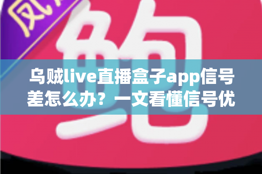 乌贼live直播盒子app信号差怎么办？一文看懂信号优化全攻略，让直播画质流畅不卡顿