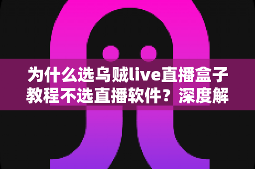 为什么选乌贼live直播盒子教程不选直播软件?深度解析直播设备与软件的本质差异 为什么选乌贼live直播盒子教程不选直播软件?深度解析直播设备与软件的本质差异