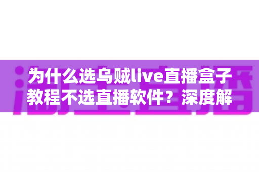为什么选乌贼live直播盒子教程不选直播软件？深度解析直播设备与软件的本质差异