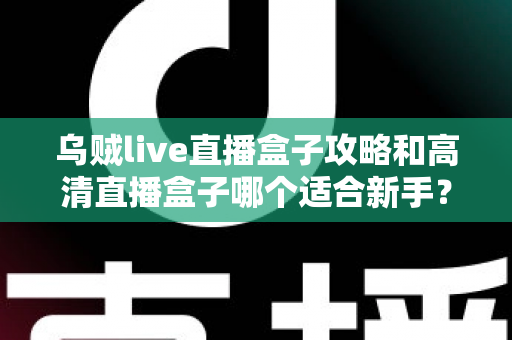 乌贼live直播盒子攻略和高清直播盒子哪个适合新手？零基础选购与上手完全指南