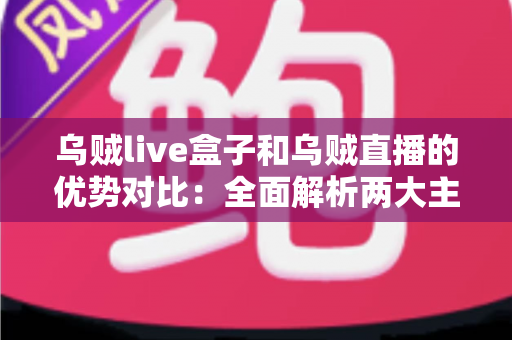 乌贼live盒子和乌贼直播的优势对比:全面解析两大主流观看方式,助你选出最适合自己的直播体验方案 乌贼live盒子和乌贼直播的优势对比:全面解析两大主流观看方式,助你选出最适合自己的直播体验方案