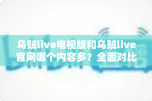 乌贼live电视版和乌贼live官网哪个内容多?全面对比分析帮你找到最佳观看选择 乌贼live电视版和乌贼live官网哪个内容多?全面对比分析帮你找到最佳观看选择