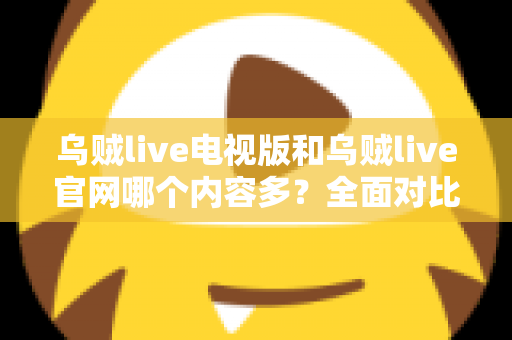 乌贼live电视版和乌贼live官网哪个内容多?全面对比分析帮你找到最佳观看选择 乌贼live电视版和乌贼live官网哪个内容多?全面对比分析帮你找到最佳观看选择