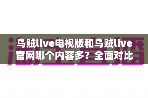 乌贼live电视版和乌贼live官网哪个内容多？全面对比分析帮你找到最佳观看选择