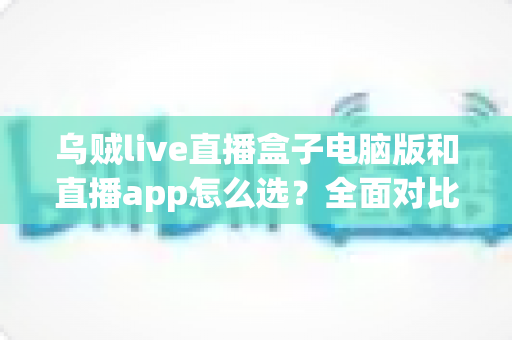 乌贼live直播盒子电脑版和直播app怎么选?全面对比指南帮你找到最适合的观看方式 乌贼live直播盒子电脑版和直播app怎么选?全面对比指南帮你找到最适合的观看方式