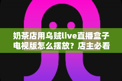 奶茶店用乌贼live直播盒子电视版怎么摆放?店主必看的位置选择与布置全攻略 奶茶店用乌贼live直播盒子电视版怎么摆放?店主必看的位置选择与布置全攻略