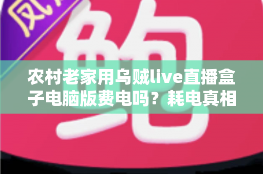 农村老家用乌贼live直播盒子电脑版费电吗?耗电真相与省电攻略一文讲清 农村老家用乌贼live直播盒子电脑版费电吗?耗电真相与省电攻略一文讲清