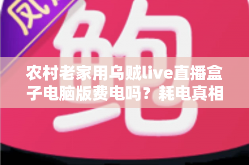 农村老家用乌贼live直播盒子电脑版费电吗？耗电真相与省电攻略一文讲清