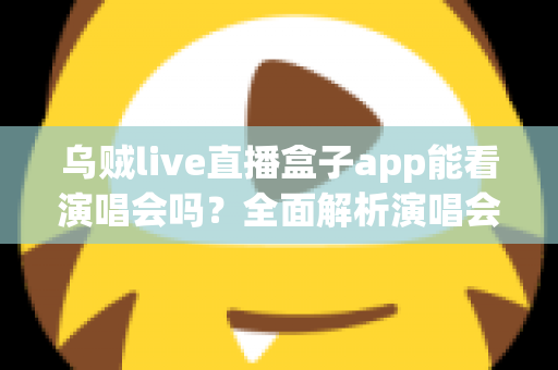 乌贼live直播盒子app能看演唱会吗?全面解析演唱会观看体验与注意事项 乌贼live直播盒子app能看演唱会吗?全面解析演唱会观看体验与注意事项