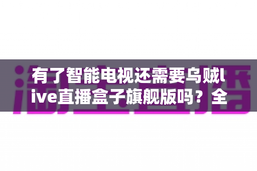 有了智能电视还需要乌贼live直播盒子旗舰版吗?全面解析帮你做出明智选择 有了智能电视还需要乌贼live直播盒子旗舰版吗?全面解析帮你做出明智选择