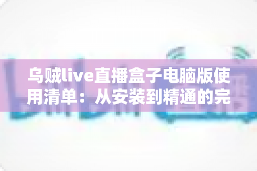 乌贼live直播盒子电脑版使用清单:从安装到精通的完整指南(2024最新版) 乌贼live直播盒子电脑版使用清单:从安装到精通的完整指南(2024最新版)