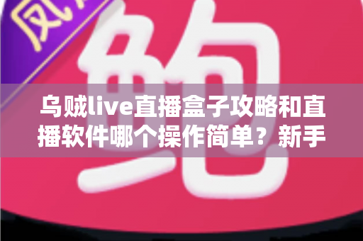 乌贼live直播盒子攻略和直播软件哪个操作简单?新手零基础也能快速上手的完整指南 乌贼live直播盒子攻略和直播软件哪个操作简单?新手零基础也能快速上手的完整指南