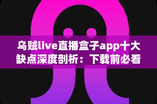 乌贼live直播盒子app十大缺点深度剖析:下载前必看的真实避坑指南 乌贼live直播盒子app十大缺点深度剖析:下载前必看的真实避坑指南