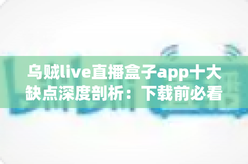乌贼live直播盒子app十大缺点深度剖析:下载前必看的真实避坑指南 乌贼live直播盒子app十大缺点深度剖析:下载前必看的真实避坑指南