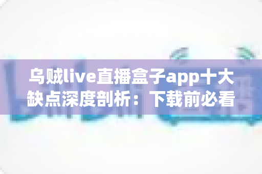 乌贼live直播盒子app十大缺点深度剖析：下载前必看的真实避坑指南