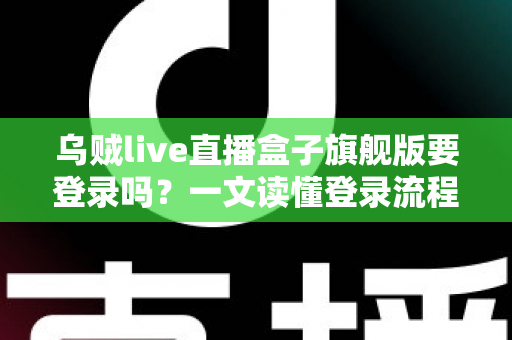 乌贼live直播盒子旗舰版要登录吗？一文读懂登录流程、使用体验与账号安全指南