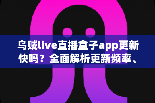 乌贼live直播盒子app更新快吗?全面解析更新频率、版本特性与获取最新版的实用指南 乌贼live直播盒子app更新快吗?全面解析更新频率、版本特性与获取最新版的实用指南
