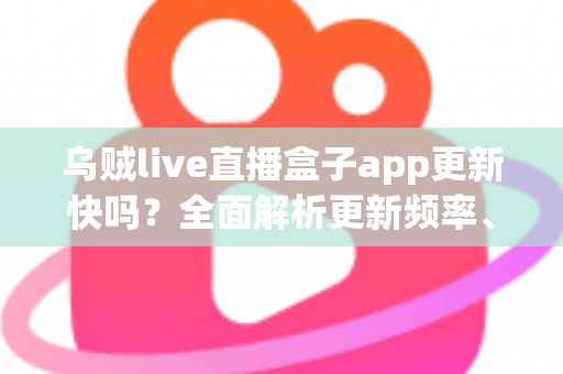 乌贼live直播盒子app更新快吗?全面解析更新频率、版本特性与获取最新版的实用指南 乌贼live直播盒子app更新快吗?全面解析更新频率、版本特性与获取最新版的实用指南