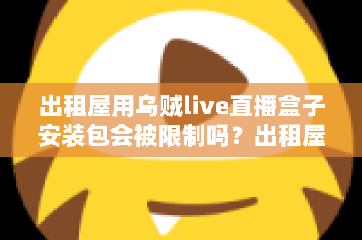 出租屋用乌贼live直播盒子安装包会被限制吗？出租屋用户必看的限制解析与避坑全指南