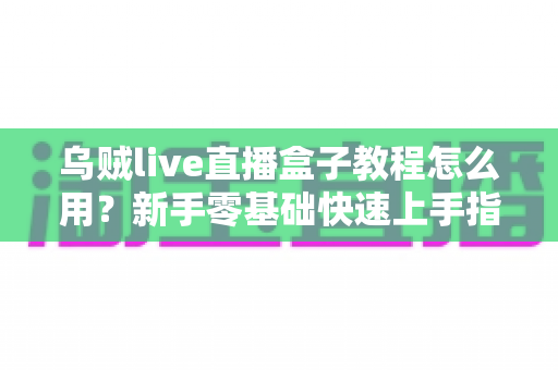 乌贼live直播盒子教程怎么用?新手零基础快速上手指南与实用技巧全解析 乌贼live直播盒子教程怎么用?新手零基础快速上手指南与实用技巧全解析