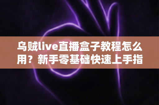 乌贼live直播盒子教程怎么用？新手零基础快速上手指南与实用技巧全解析