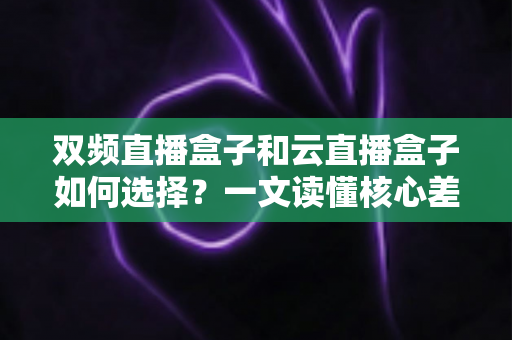 双频直播盒子和云直播盒子如何选择？一文读懂核心差异与实用选购指南