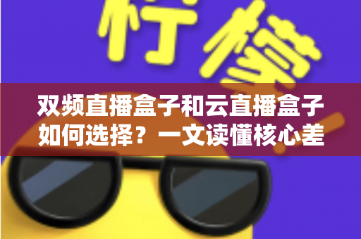 双频直播盒子和云直播盒子如何选择？一文读懂核心差异与实用选购指南