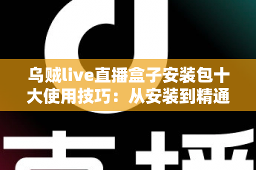 乌贼live直播盒子安装包十大使用技巧:从安装到精通的完整指南 乌贼live直播盒子安装包十大使用技巧:从安装到精通的完整指南