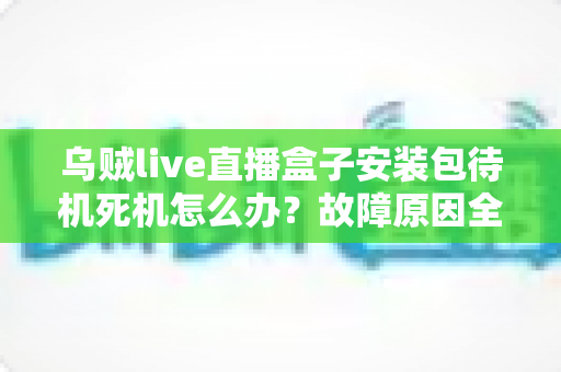 乌贼live直播盒子安装包待机死机怎么办?故障原因全面解析与高效解决方案指南 乌贼live直播盒子安装包待机死机怎么办?故障原因全面解析与高效解决方案指南