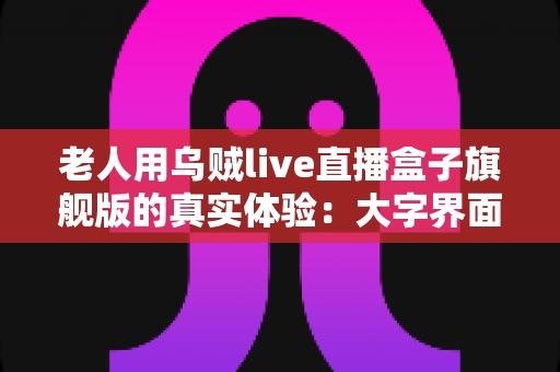 老人用乌贼live直播盒子旗舰版的真实体验：大字界面加语音遥控，银发族看直播省心又舒心