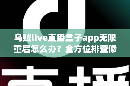 乌贼live直播盒子app无限重启怎么办?全方位排查修复攻略与实用避坑指南 乌贼live直播盒子app无限重启怎么办?全方位排查修复攻略与实用避坑指南