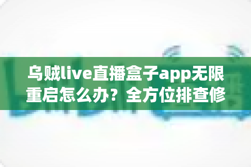 乌贼live直播盒子app无限重启怎么办?全方位排查修复攻略与实用避坑指南 乌贼live直播盒子app无限重启怎么办?全方位排查修复攻略与实用避坑指南