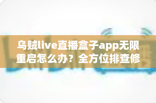 乌贼live直播盒子app无限重启怎么办？全方位排查修复攻略与实用避坑指南