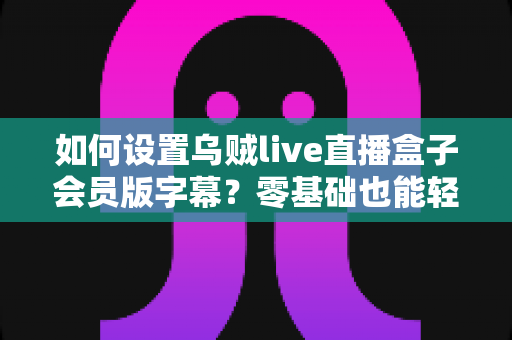 如何设置乌贼live直播盒子会员版字幕?零基础也能轻松上手的完整观影设置指南 如何设置乌贼live直播盒子会员版字幕?零基础也能轻松上手的完整观影设置指南