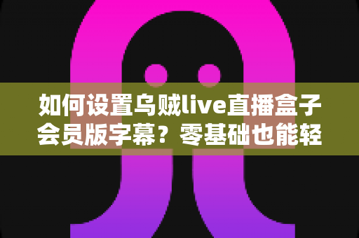 如何设置乌贼live直播盒子会员版字幕?零基础也能轻松上手的完整观影设置指南 如何设置乌贼live直播盒子会员版字幕?零基础也能轻松上手的完整观影设置指南