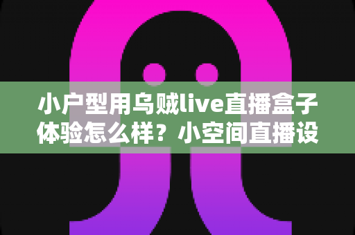 小户型用乌贼live直播盒子体验怎么样？小空间直播设备深度实测全解析