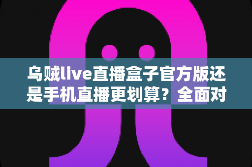 乌贼live直播盒子官方版还是手机直播更划算?全面对比与理性选择指南 乌贼live直播盒子官方版还是手机直播更划算?全面对比与理性选择指南