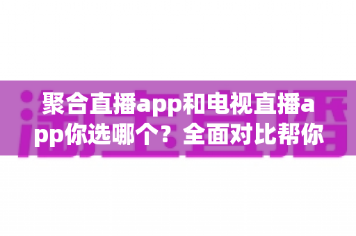 聚合直播app和电视直播app你选哪个?全面对比帮你做出最明智的选择 聚合直播app和电视直播app你选哪个?全面对比帮你做出最明智的选择