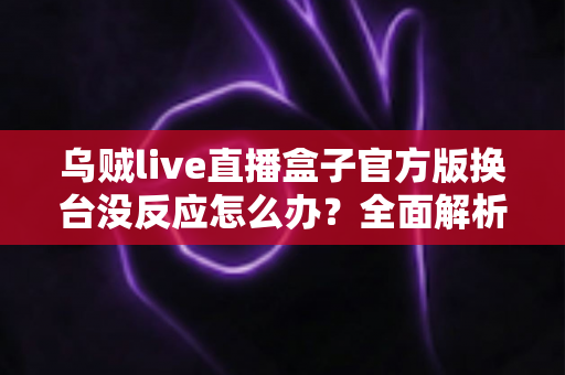 乌贼live直播盒子官方版换台没反应怎么办？全面解析故障原因与高效解决方案