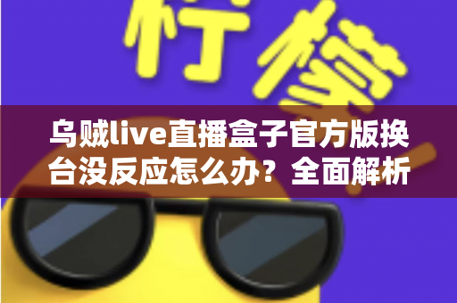 乌贼live直播盒子官方版换台没反应怎么办？全面解析故障原因与高效解决方案