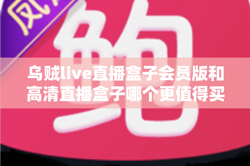乌贼live直播盒子会员版和高清直播盒子哪个更值得买?2025年最全选购指南与深度对比评测 乌贼live直播盒子会员版和高清直播盒子哪个更值得买?2025年最全选购指南与深度对比评测