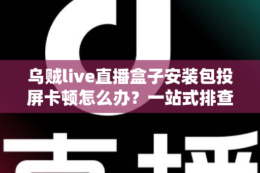 乌贼live直播盒子安装包投屏卡顿怎么办?一站式排查与优化全攻略 乌贼live直播盒子安装包投屏卡顿怎么办?一站式排查与优化全攻略