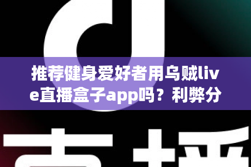 推荐健身爱好者用乌贼live直播盒子app吗?利弊分析与选择指南一文看懂 推荐健身爱好者用乌贼live直播盒子app吗?利弊分析与选择指南一文看懂