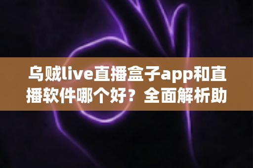 乌贼live直播盒子app和直播软件哪个好?全面解析助你选出最佳直播观看与开播方案 乌贼live直播盒子app和直播软件哪个好?全面解析助你选出最佳直播观看与开播方案